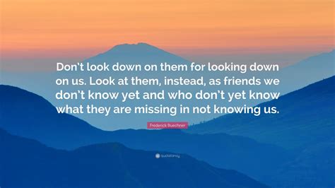 Frederick Buechner Quote: “Don’t look down on them for looking down on us. Look at them, instead ...