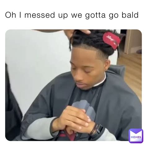 Oh I messed up we gotta go bald | @FYc_Tilted | Memes