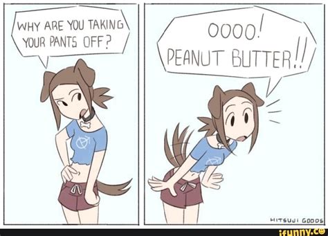 WHY ARE YOU PANTS OFF? PEANUT BUTTER!!/ - iFunny