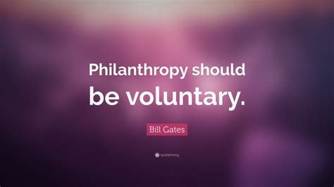 Bill Gates Quote: “Philanthropy should be voluntary.”