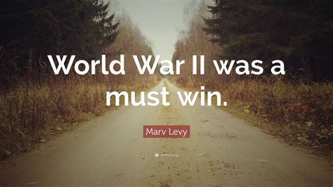 Marv Levy Quote: “World War II was a must win.”