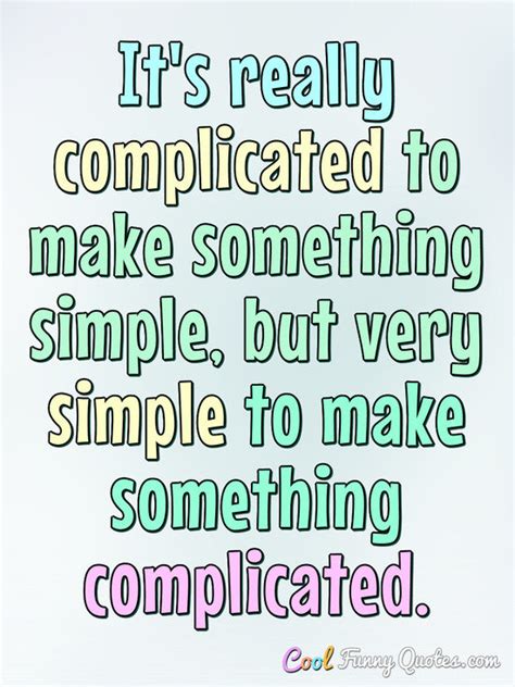 It's really complicated to make something simple, but very simple to ...