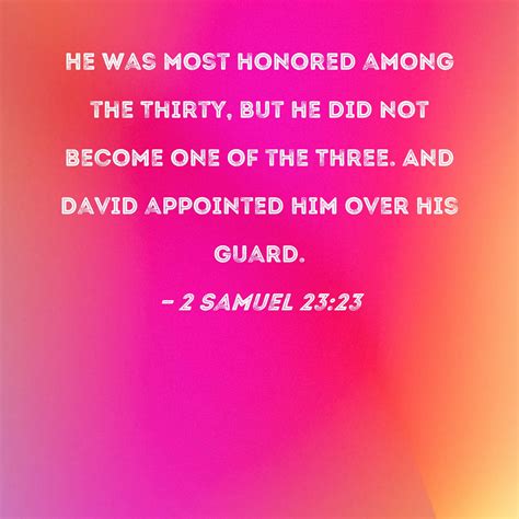 2 Samuel 23:23 He was most honored among the Thirty, but he did not become one of the Three. And ...