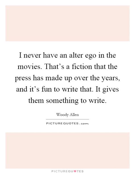 I never have an alter ego in the movies. That's a fiction that ...