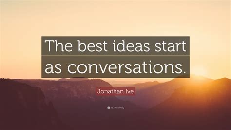 Jonathan Ive Quote: “The best ideas start as conversations.”