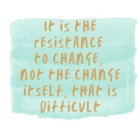 It is the resistance to change, not the change itself that is difficult ...