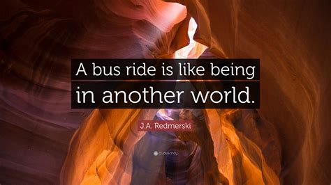 J.A. Redmerski Quote: “A bus ride is like being in another world.”