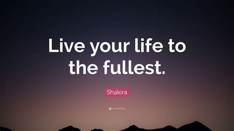 Shakira Quote “Live your life to the fullest.” (12