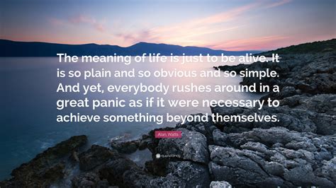 Alan Watts Quote: “The meaning of life is just to be alive. It is so plain and so obvious and so ...