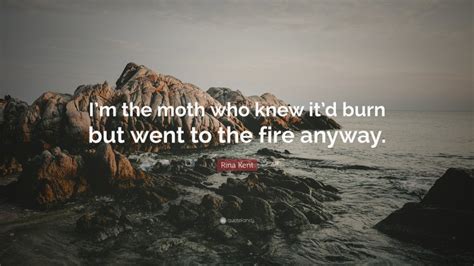 Rina Kent Quote: “I’m the moth who knew it’d burn but went to the fire ...