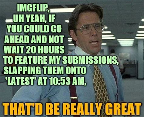 IMGFLIP, UH YEAH, IF YOU COULD GO AHEAD AND NOT WAIT 20 HOURS; TO FEATURE MY SUBMISSIONS ...