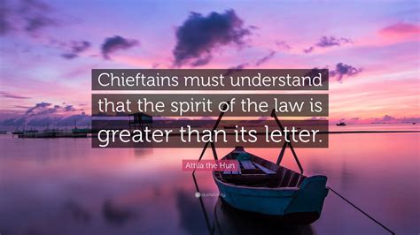 Attila the Hun Quote: “Chieftains must understand that the spirit of the law is greater than its ...