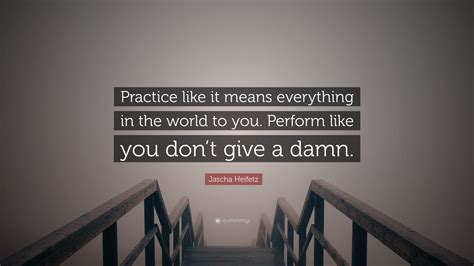 Jascha Heifetz Quote: “Practice like it means everything in the world to you. Perform like you ...