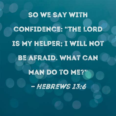 Hebrews 13:6 So we say with confidence: "The Lord is my helper; I will not be afraid. What can ...