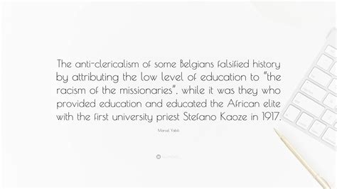 Marcel Yabili Quote: “The anti-clericalism of some Belgians falsified history by attributing the ...