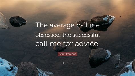 Grant Cardone Quote: “The average call me obsessed, the successful call me for advice.”