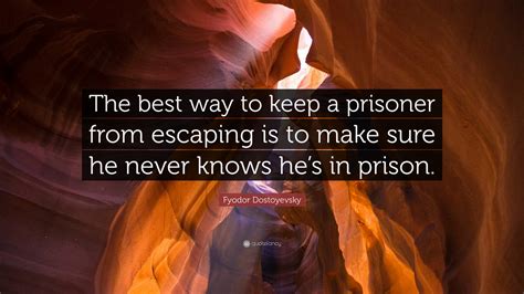 Fyodor Dostoyevsky Quote: “The best way to keep a prisoner from escaping is to make sure he ...