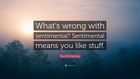 Paul McCartney Quote: “What’s wrong with sentimental? Sentimental means you like stuff.”