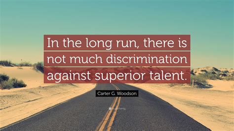 Carter G. Woodson Quote: “In the long run, there is not much discrimination against superior ...