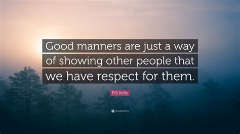 Bill Kelly Quote: “Good manners are just a way of showing other people that we have respect for ...