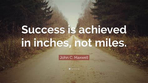 John C. Maxwell Quote: “Success is achieved in inches, not miles.”