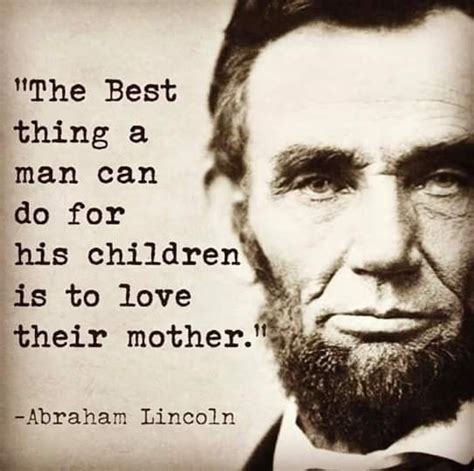 “The best thing a man can do for his children is to live their mother.” - Abraham Lincoln ...