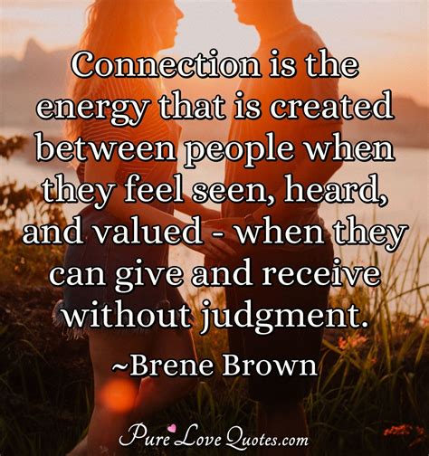 Connection is the energy that is created between people when they feel seen,... | PureLoveQuotes