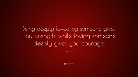 Lao Tzu Quote: “Being deeply loved by someone gives you strength, while loving someone deeply ...