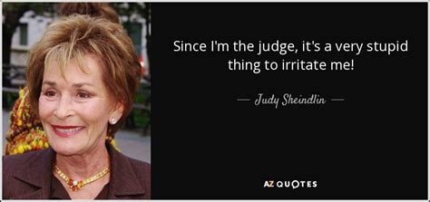 Judy Sheindlin quote: Since I'm the judge, it's a very stupid thing to...