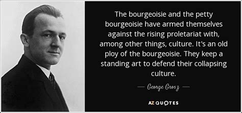 George Grosz quote: The bourgeoisie and the petty bourgeoisie have ...