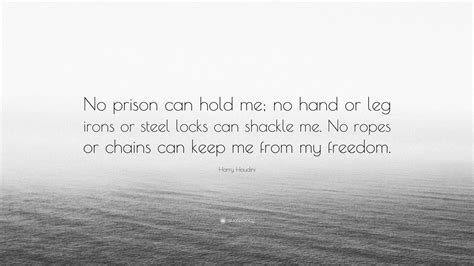 Harry Houdini Quote: “No prison can hold me; no hand or leg irons or ...