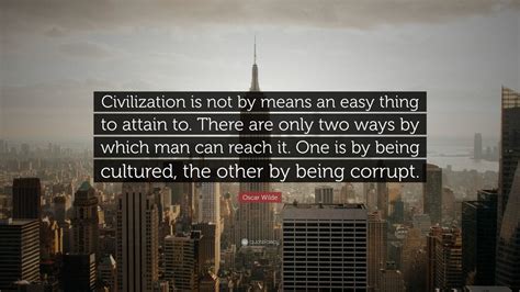 Oscar Wilde Quote: “Civilization is not by means an easy thing to ...