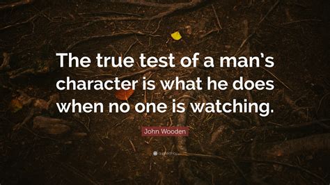 John Wooden Quote: “The true test of a man’s character is what he does when no one is watching.”