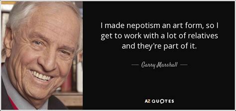 Garry Marshall quote: I made nepotism an art form, so I get to...