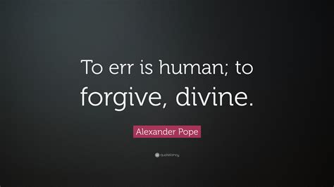 Alexander Pope Quote: “To err is human; to forgive, divine.”