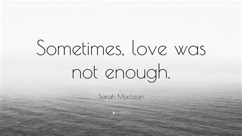 Sarah MacLean Quote: “Sometimes, love was not enough.”