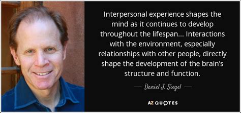 Daniel J. Siegel quote: Interpersonal experience shapes the mind as it continues to develop...