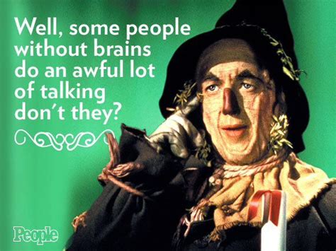 "Well, some people without brains do an awful lot of talking, don't ...