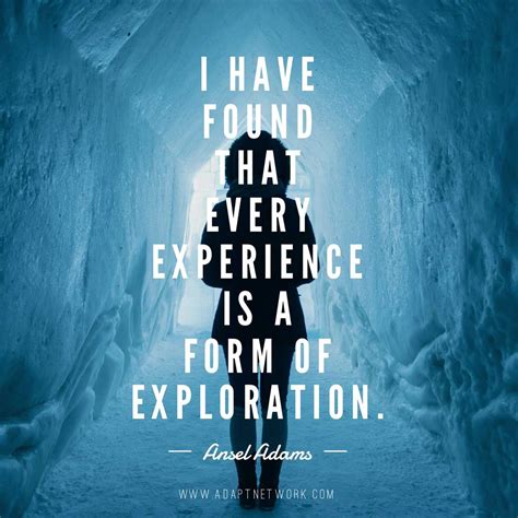 "I have found that every experience is a form of exploration ...