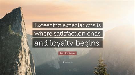 Ron Kaufman Quote: “Exceeding expectations is where satisfaction ends and loyalty begins.”