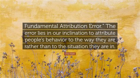 Chip Heath Quote: “Fundamental Attribution Error.” The error lies in our inclination to ...