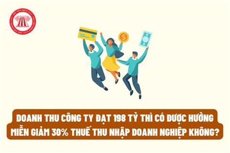 Doanh thu công ty đạt 198 tỷ thì có được hưởng miễn giảm 30% thuế thu ...