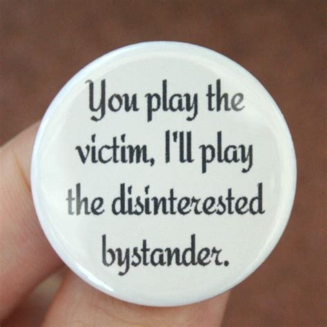 You play the victim I will play the disinterested bystander.