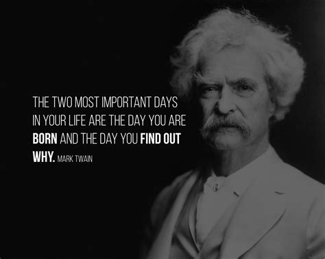 The two most important days in your life are the day you are born and the day you find out why ...