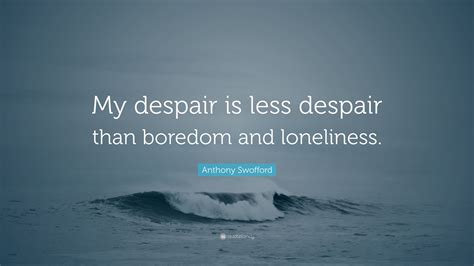 Anthony Swofford Quote: “My despair is less despair than boredom and loneliness.”