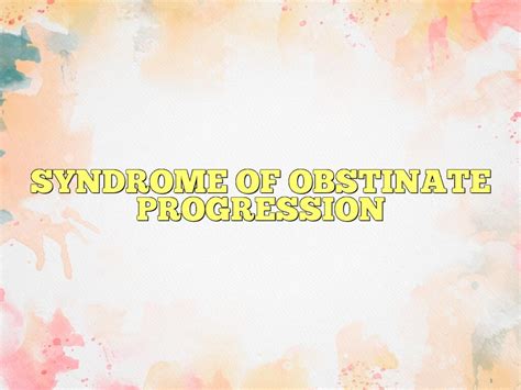 SYNDROME OF OBSTINATE PROGRESSION Definition & Meaning