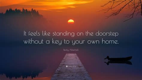 Becky Albertalli Quote: “It feels like standing on the doorstep without a key to your own home.”