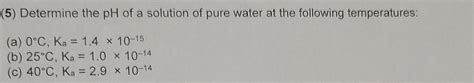 Solved 5) Determine the pH of a solution of pure water at | Chegg.com