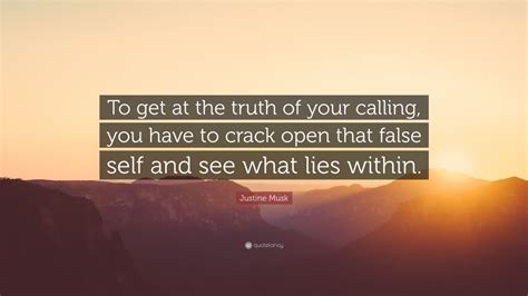 Justine Musk Quote: “To get at the truth of your calling, you have to crack open that false self ...