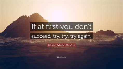 William Edward Hickson Quote: “If at first you don’t succeed, try, try, try again.”